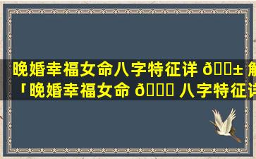 晚婚幸福女命八字特征详 🐱 解「晚婚幸福女命 🍀 八字特征详解视频」